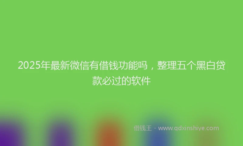 2025年最新微信有借钱功能吗，整理五个黑白贷款必过的软件