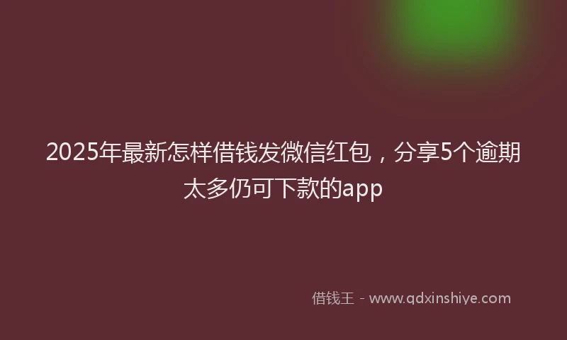 2025年最新怎样借钱发微信红包，分享5个逾期太多仍可下款的app
