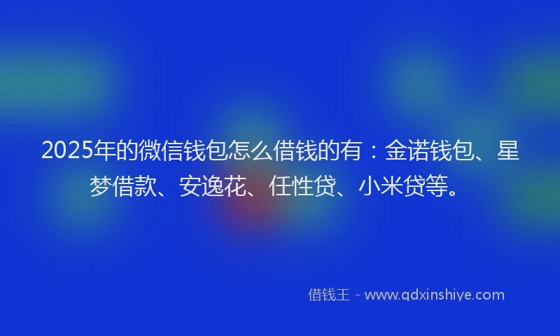 2025年的微信钱包怎么借钱的有：金诺钱包、星梦借款、安逸花、任性贷、小米贷等。