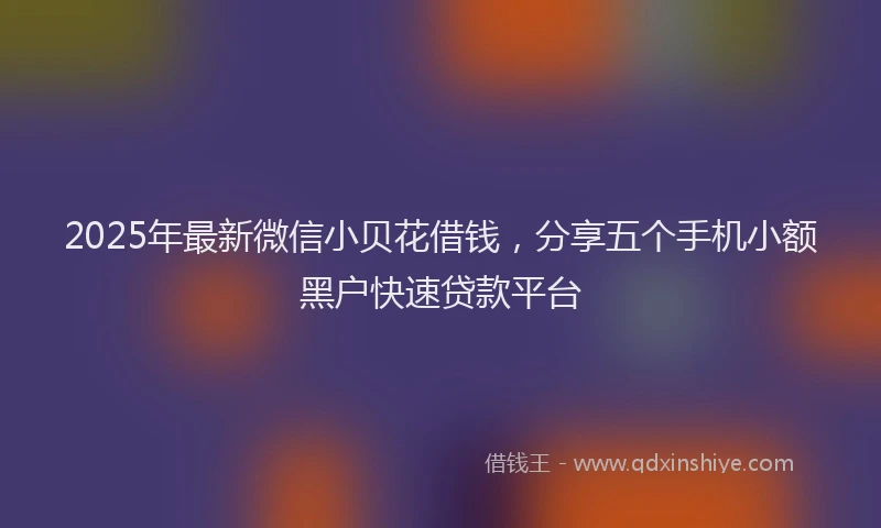 2025年最新微信小贝花借钱，分享五个手机小额黑户快速贷款平台