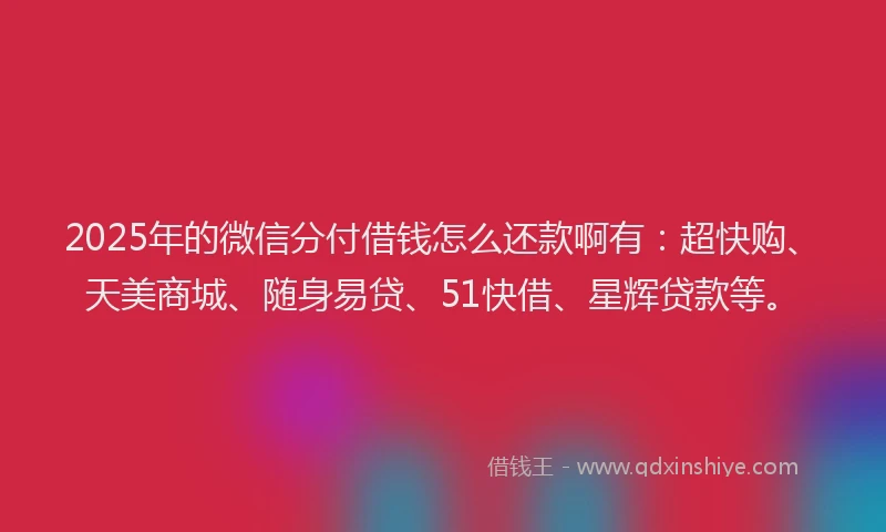 2025年的微信分付借钱怎么还款啊有：超快购、天美商城、随身易贷、51快借、星辉贷款等。