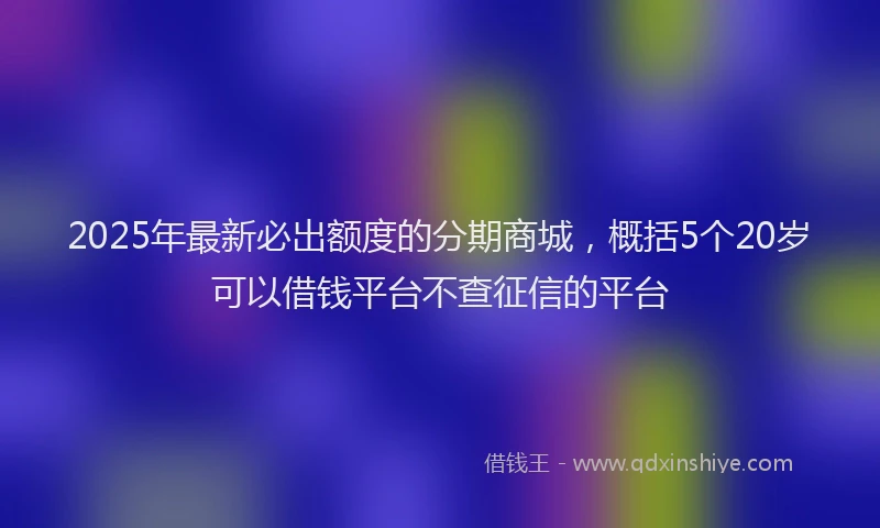 2025年最新必出额度的分期商城，概括5个20岁可以借钱平台不查征信的平台