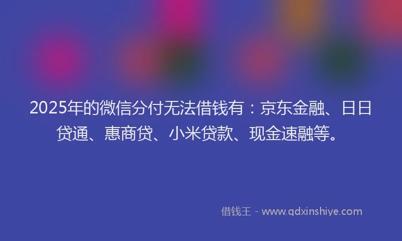 2025年的微信分付无法借钱有：京东金融、日日贷通、惠商贷、小米贷款、现金速融等。