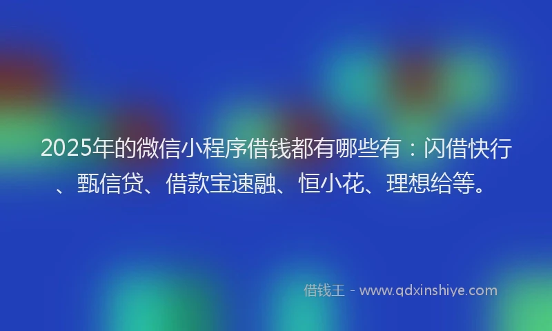 2025年的微信小程序借钱都有哪些有：闪借快行、甄信贷、借款宝速融、恒小花、理想给等。