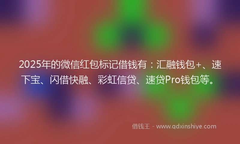 2025年的微信红包标记借钱有：汇融钱包+、速下宝、闪借快融、彩虹信贷、速贷Pro钱包等。