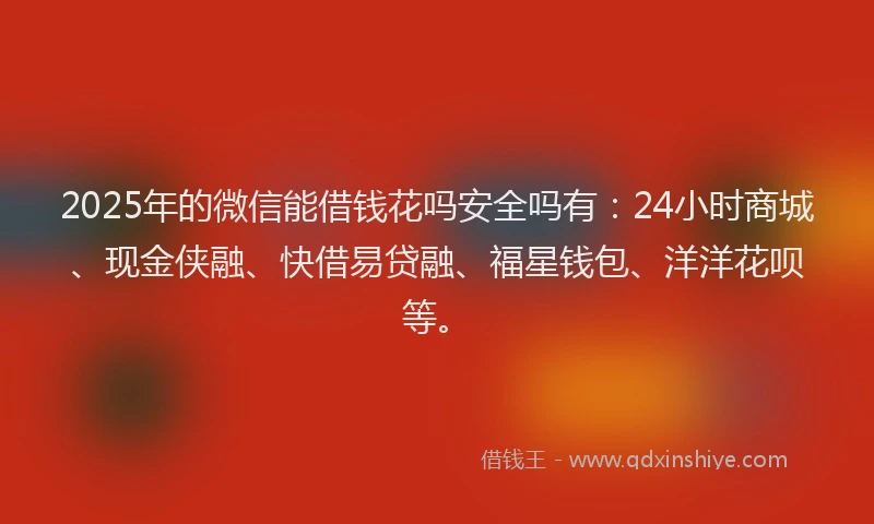 2025年的微信能借钱花吗安全吗有：24小时商城、现金侠融、快借易贷融、福星钱包、洋洋花呗等。