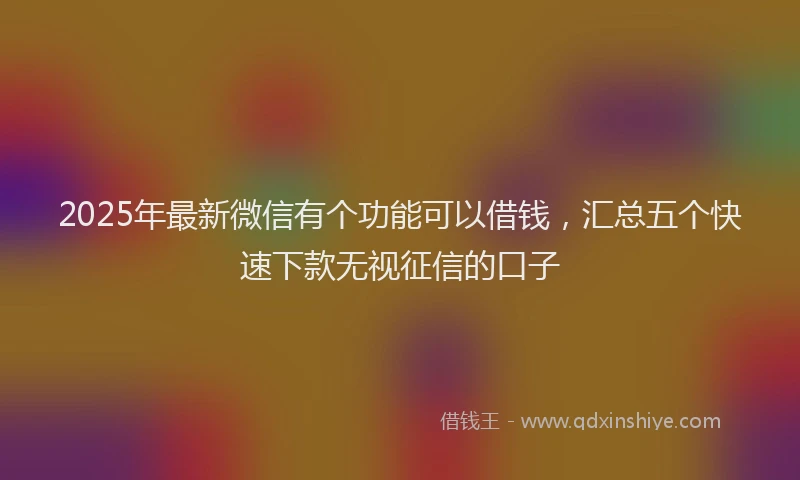 2025年最新微信有个功能可以借钱，汇总五个快速下款无视征信的口子