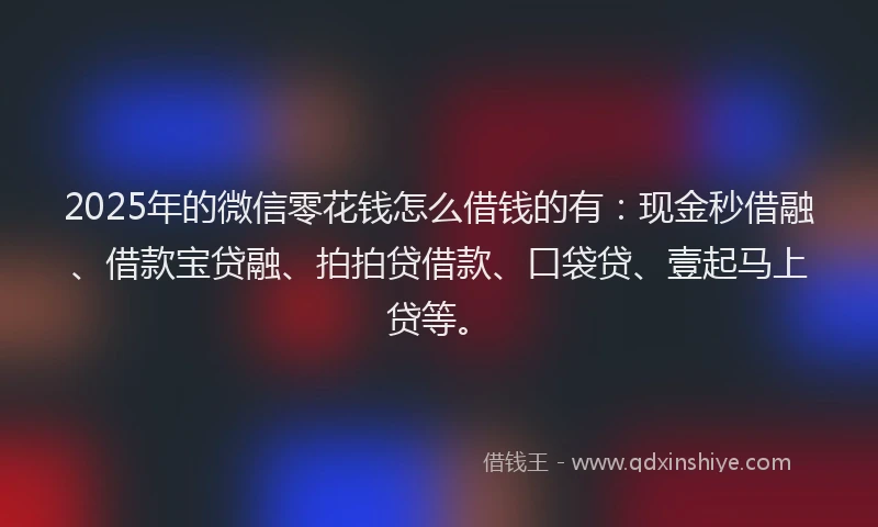 2025年的微信零花钱怎么借钱的有：现金秒借融、借款宝贷融、拍拍贷借款、口袋贷、壹起马上贷等。
