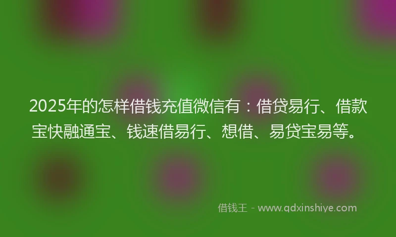 2025年的怎样借钱充值微信有：借贷易行、借款宝快融通宝、钱速借易行、想借、易贷宝易等。
