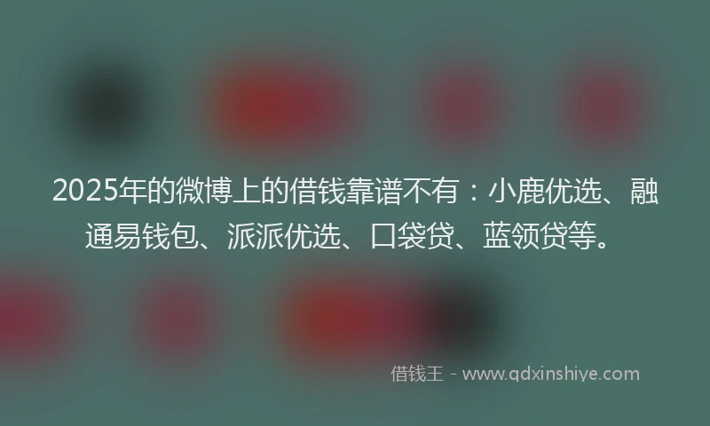 2025年的微博上的借钱靠谱不有：小鹿优选、融通易钱包、派派优选、口袋贷、蓝领贷等。