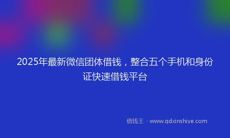 2025年最新微信团体借钱，整合五个手机和身份证快速借钱平台