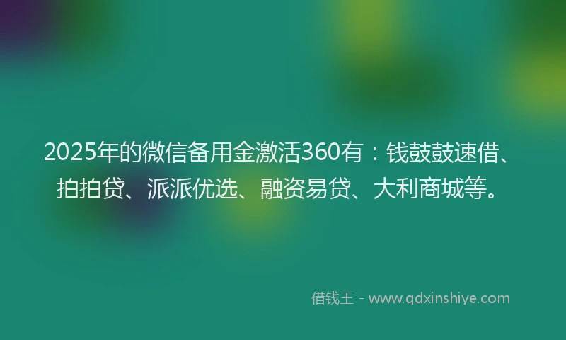 2025年的微信备用金激活360有：钱鼓鼓速借、拍拍贷、派派优选、融资易贷、大利商城等。