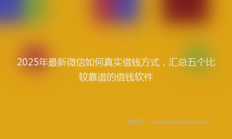 2025年最新微信如何真实借钱方式，汇总五个比较靠谱的借钱软件