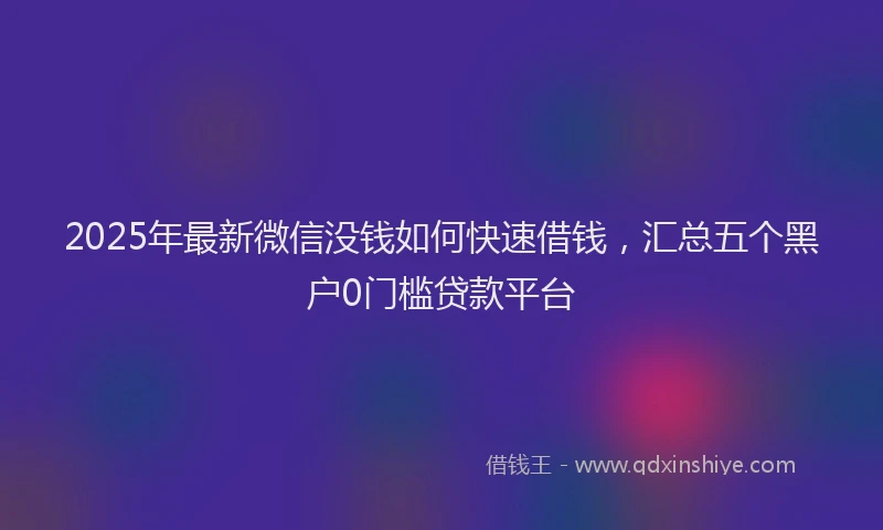 2025年最新微信没钱如何快速借钱，汇总五个黑户0门槛贷款平台