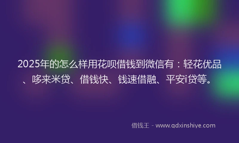 2025年的怎么样用花呗借钱到微信有：轻花优品、哆来米贷、借钱快、钱速借融、平安i贷等。