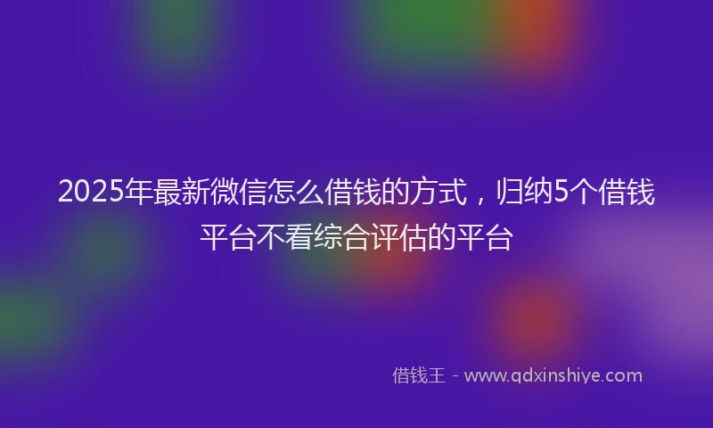 2025年最新微信怎么借钱的方式，归纳5个借钱平台不看综合评估的平台