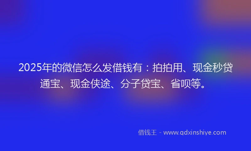 2025年的微信怎么发借钱有：拍拍用、现金秒贷通宝、现金侠途、分子贷宝、省呗等。