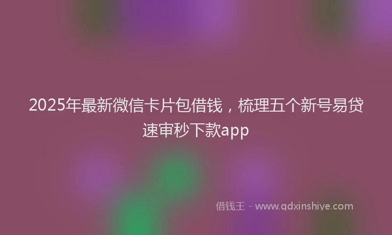 2025年最新微信卡片包借钱，梳理五个新号易贷速审秒下款app