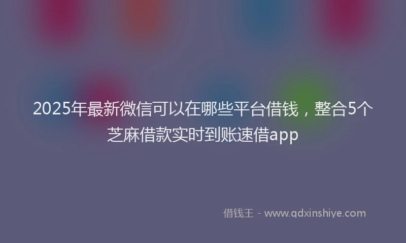 2025年最新微信可以在哪些平台借钱，整合5个芝麻借款实时到账速借app