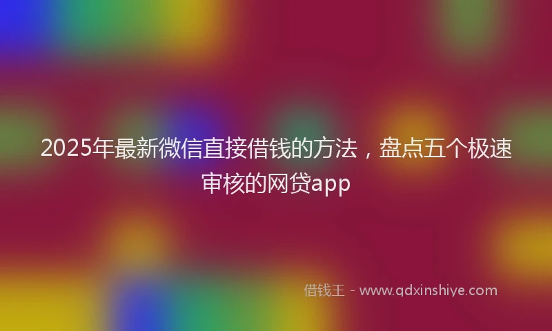 2025年最新微信直接借钱的方法，盘点五个极速审核的网贷app