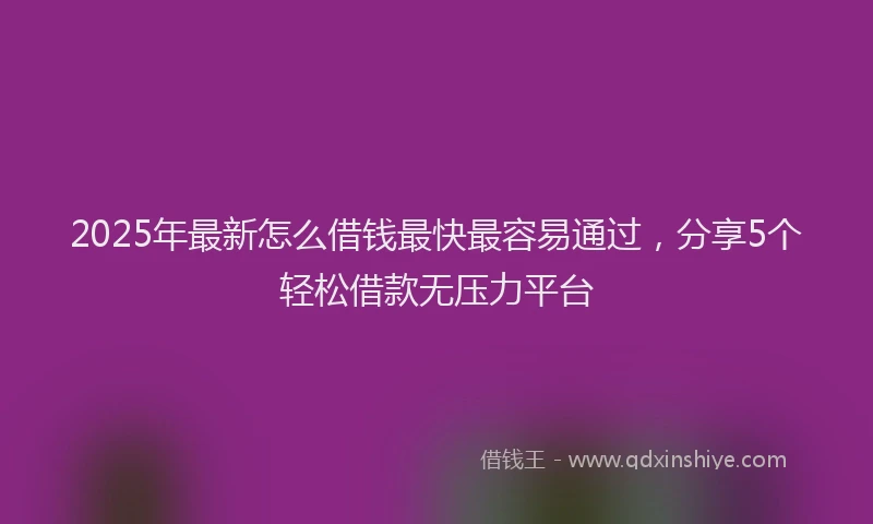 2025年最新怎么借钱最快最容易通过，分享5个轻松借款无压力平台