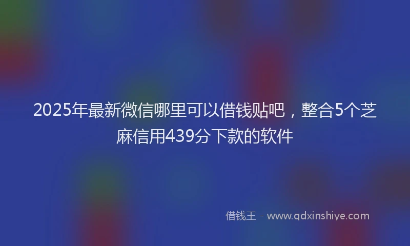 2025年最新微信哪里可以借钱贴吧，整合5个芝麻信用439分下款的软件