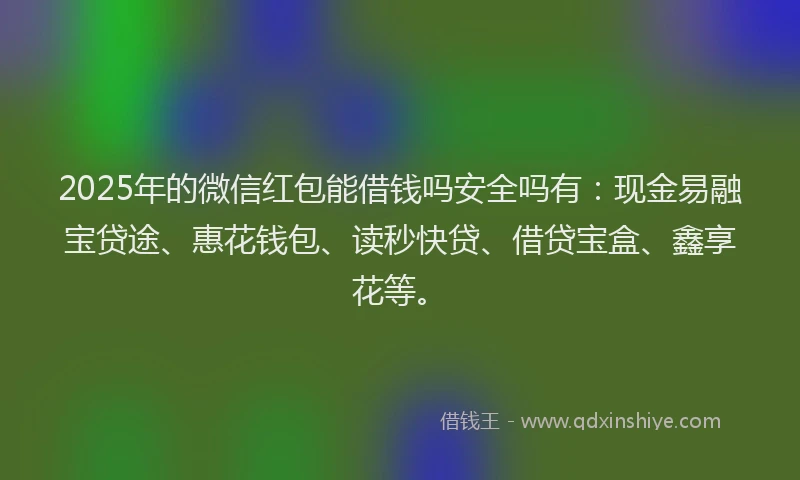 2025年的微信红包能借钱吗安全吗有：现金易融宝贷途、惠花钱包、读秒快贷、借贷宝盒、鑫享花等。