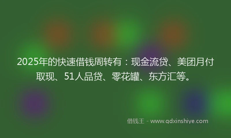 2025年的快速借钱周转有：现金流贷、美团月付取现、51人品贷、零花罐、东方汇等。