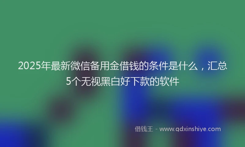 2025年最新微信备用金借钱的条件是什么，汇总5个无视黑白好下款的软件