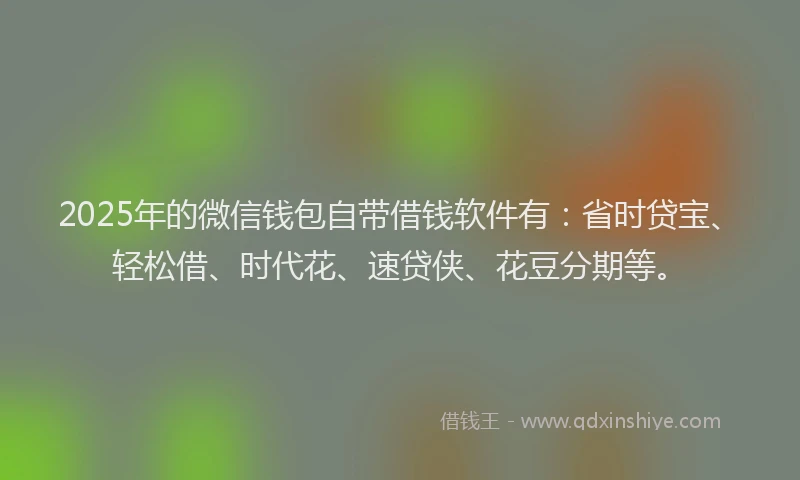 2025年的微信钱包自带借钱软件有：省时贷宝、轻松借、时代花、速贷侠、花豆分期等。