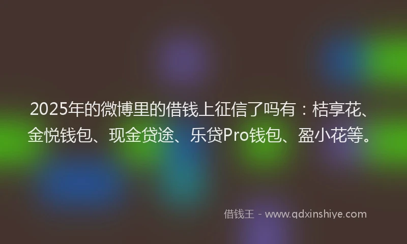 2025年的微博里的借钱上征信了吗有：桔享花、金悦钱包、现金贷途、乐贷Pro钱包、盈小花等。