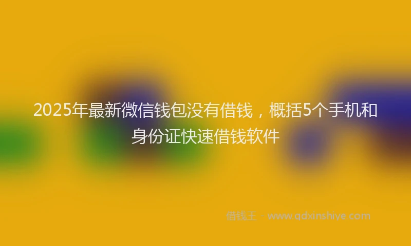 2025年最新微信钱包没有借钱，概括5个手机和身份证快速借钱软件