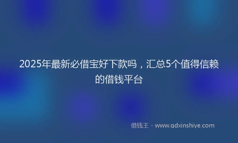 2025年最新必借宝好下款吗，汇总5个值得信赖的借钱平台