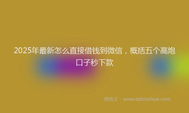 2025年最新怎么直接借钱到微信，概括五个高炮口子秒下款
