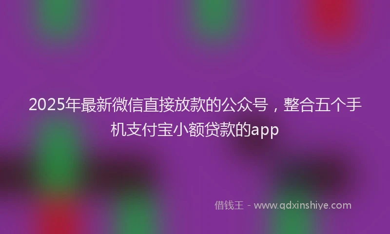 2025年最新微信直接放款的公众号，整合五个手机支付宝小额贷款的app