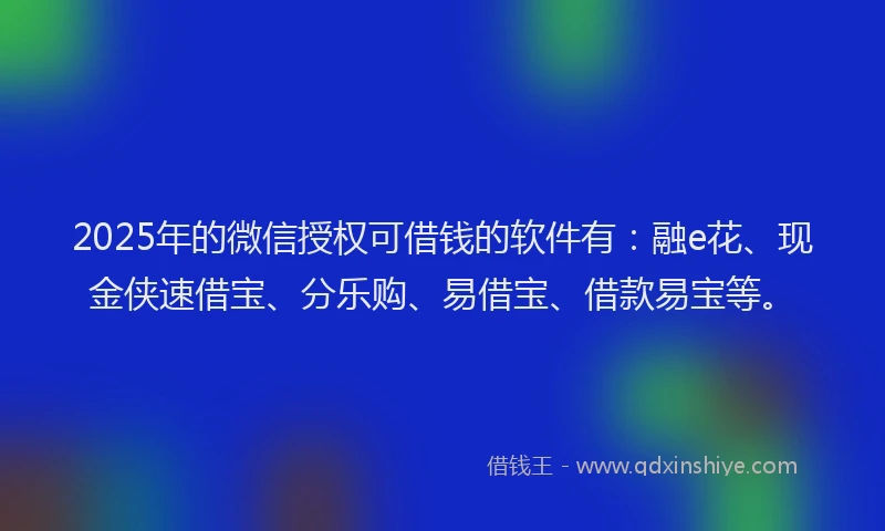 2025年的微信授权可借钱的软件有：融e花、现金侠速借宝、分乐购、易借宝、借款易宝等。