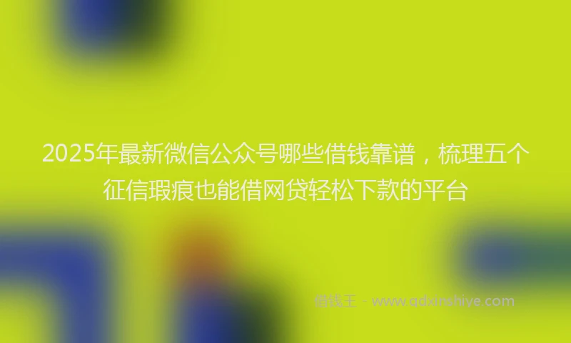 2025年最新微信公众号哪些借钱靠谱，梳理五个征信瑕疵也能借网贷轻松下款的平台