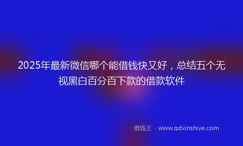2025年最新微信哪个能借钱快又好，总结五个无视黑白百分百下款的借款软件
