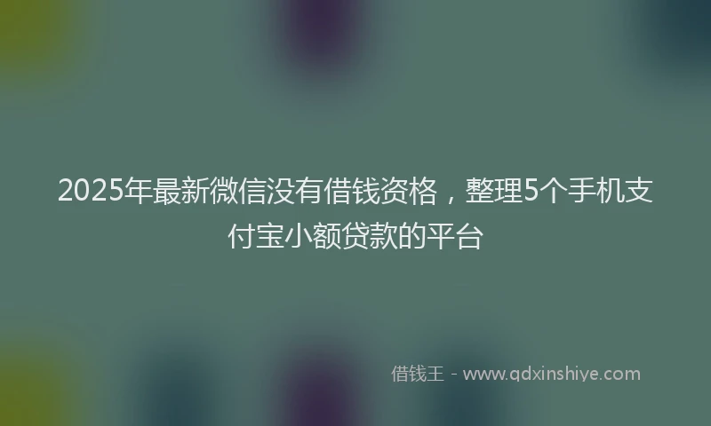 2025年最新微信没有借钱资格，整理5个手机支付宝小额贷款的平台