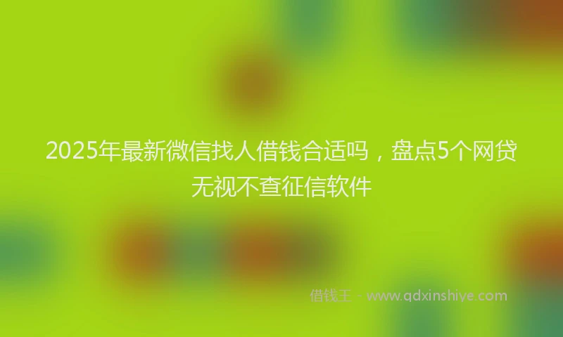 2025年最新微信找人借钱合适吗，盘点5个网贷无视不查征信软件