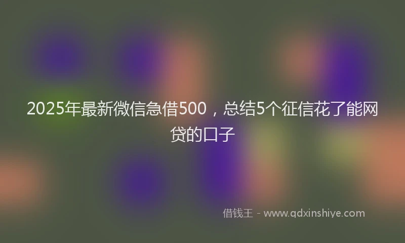 2025年最新微信急借500，总结5个征信花了能网贷的口子