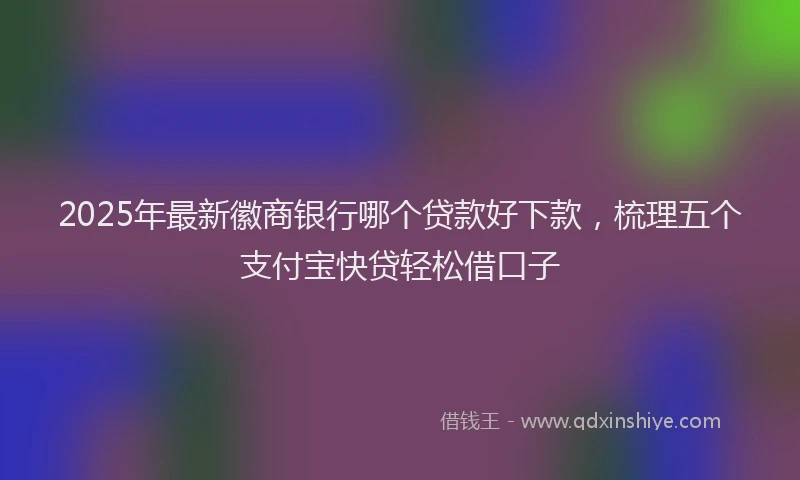 2025年最新徽商银行哪个贷款好下款，梳理五个支付宝快贷轻松借口子