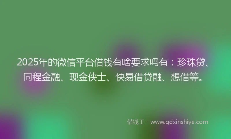 2025年的微信平台借钱有啥要求吗有：珍珠贷、同程金融、现金侠士、快易借贷融、想借等。