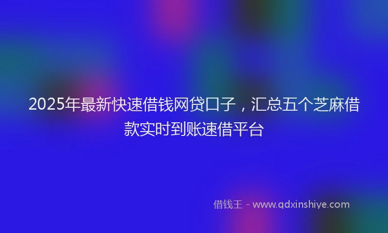 2025年最新快速借钱网贷口子，汇总五个芝麻借款实时到账速借平台