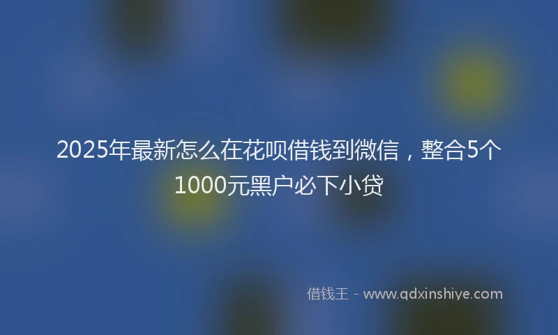 2025年最新怎么在花呗借钱到微信，整合5个1000元黑户必下小贷