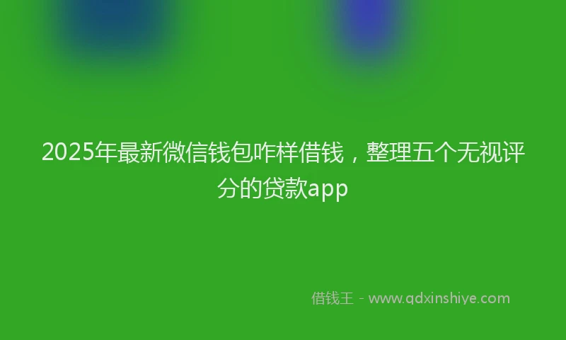 2025年最新微信钱包咋样借钱，整理五个无视评分的贷款app