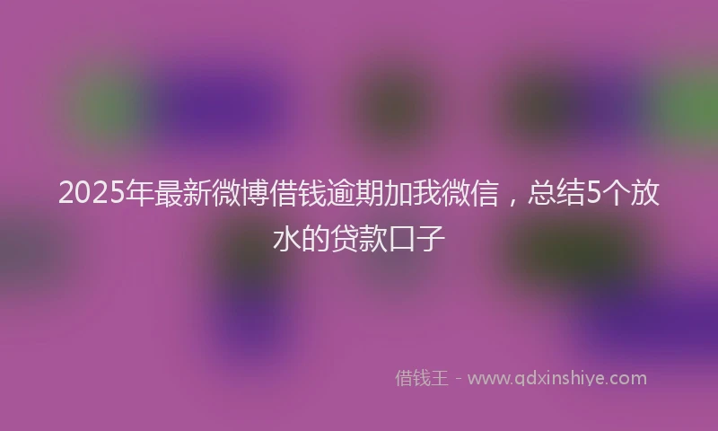 2025年最新微博借钱逾期加我微信，总结5个放水的贷款口子