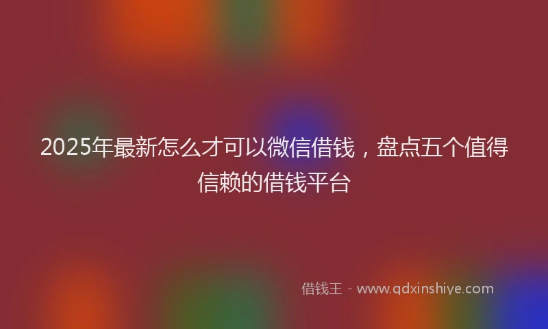 2025年最新怎么才可以微信借钱，盘点五个值得信赖的借钱平台