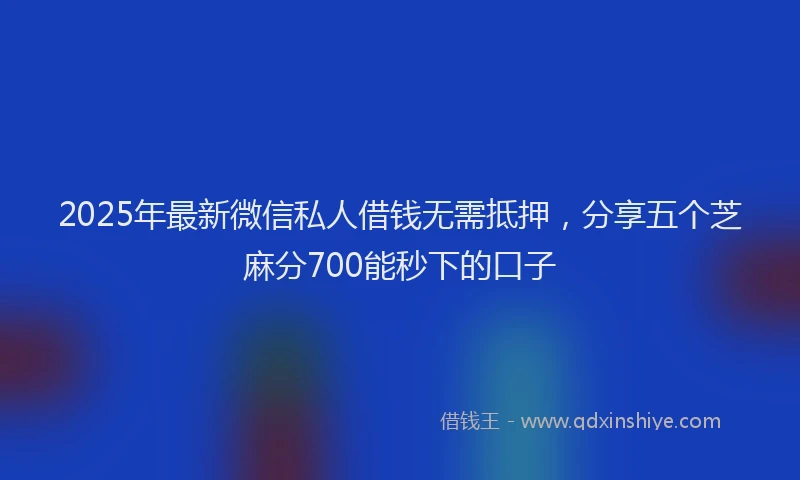 2025年最新微信私人借钱无需抵押，分享五个芝麻分700能秒下的口子