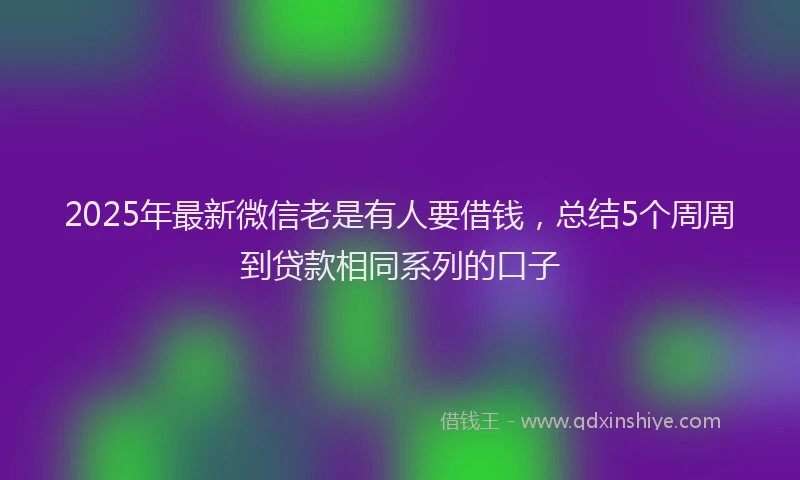 2025年最新微信老是有人要借钱，总结5个周周到贷款相同系列的口子